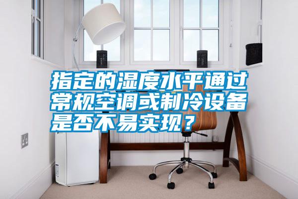 指定的濕度水平通過常規(guī)空調(diào)或制冷設(shè)備是否不易實現(xiàn)？