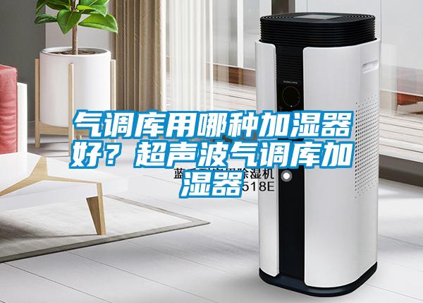 氣調庫用哪種加濕器好？超聲波氣調庫加濕器