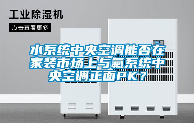 水系統(tǒng)中央空調(diào)能否在家裝市場(chǎng)上與氟系統(tǒng)中央空調(diào)正面PK？