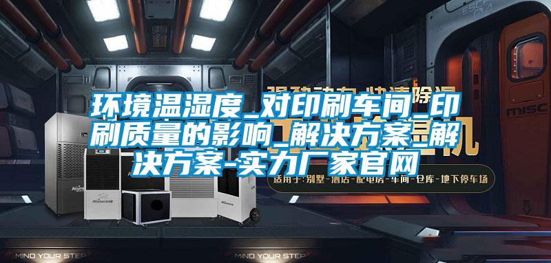 環境溫濕度_對印刷車間_印刷質量的影響_解決方案_解決方案-實力廠家官網