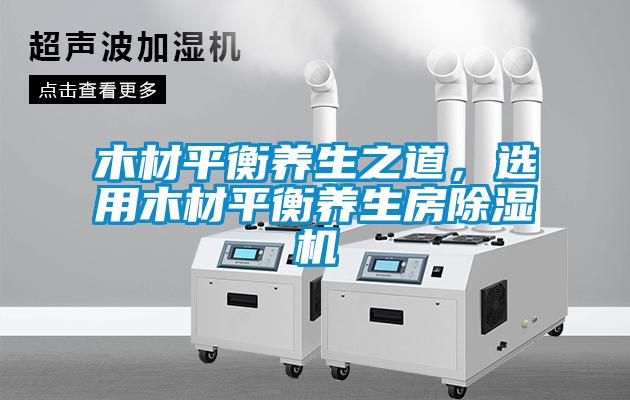 木材平衡養生之道，選用木材平衡養生房除濕機