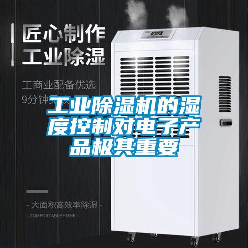 工業除濕機的濕度控制對電子產品極其重要
