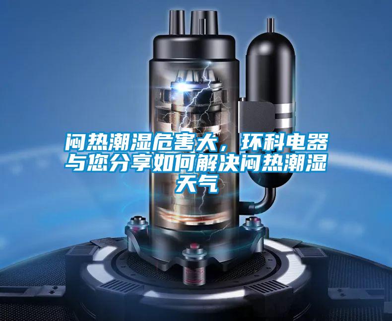 悶熱潮濕危害大，環(huán)科電器與您分享如何解決悶熱潮濕天氣
