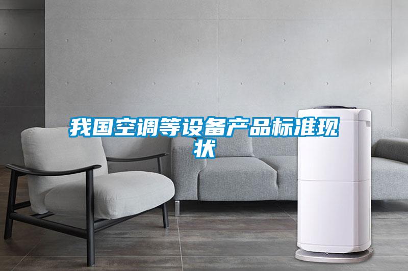 我國空調(diào)等設(shè)備產(chǎn)品標準現(xiàn)狀
