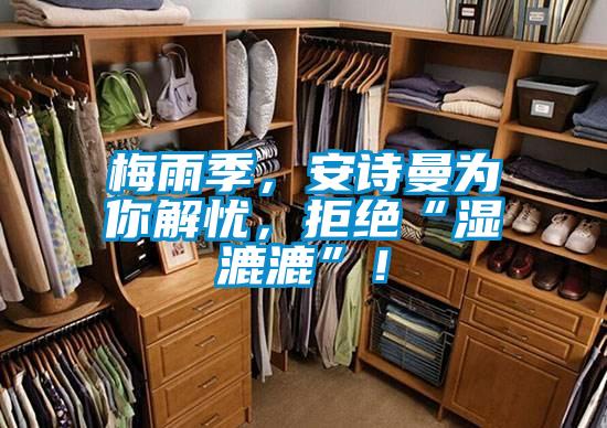 梅雨季，安詩曼為你解憂，拒絕“濕漉漉”！
