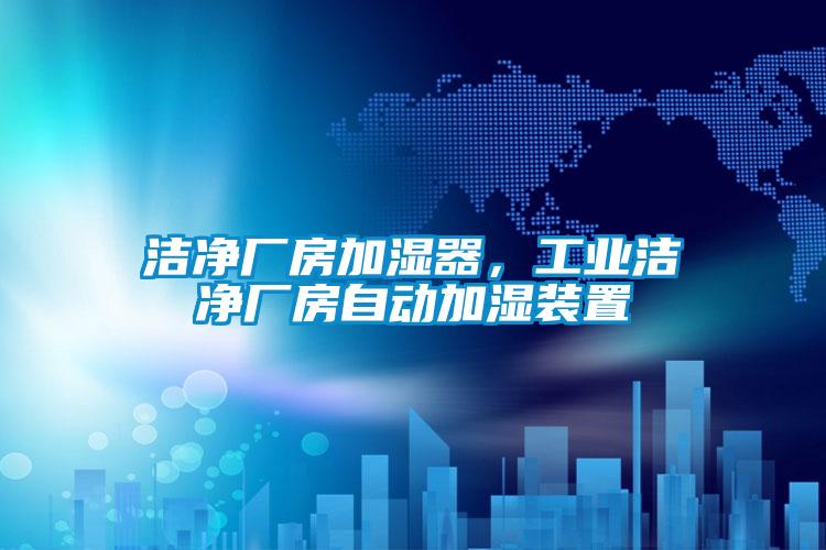 潔凈廠房加濕器，工業潔凈廠房自動加濕裝置