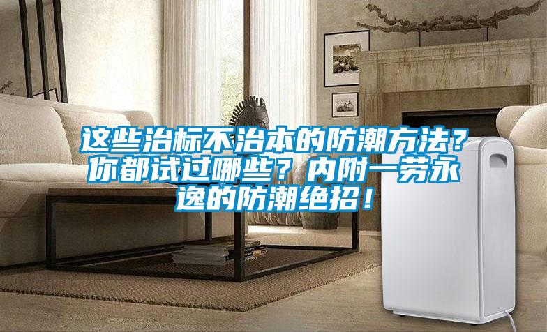 這些治標(biāo)不治本的防潮方法？你都試過哪些？內(nèi)附一勞永逸的防潮絕招！