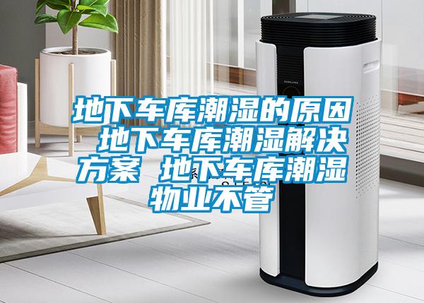 地下車庫潮濕的原因 地下車庫潮濕解決方案 地下車庫潮濕物業不管