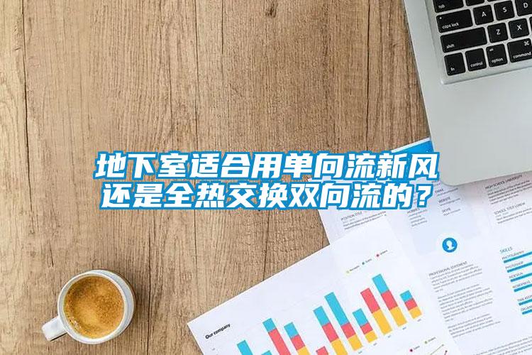 地下室適合用單向流新風還是全熱交換雙向流的？