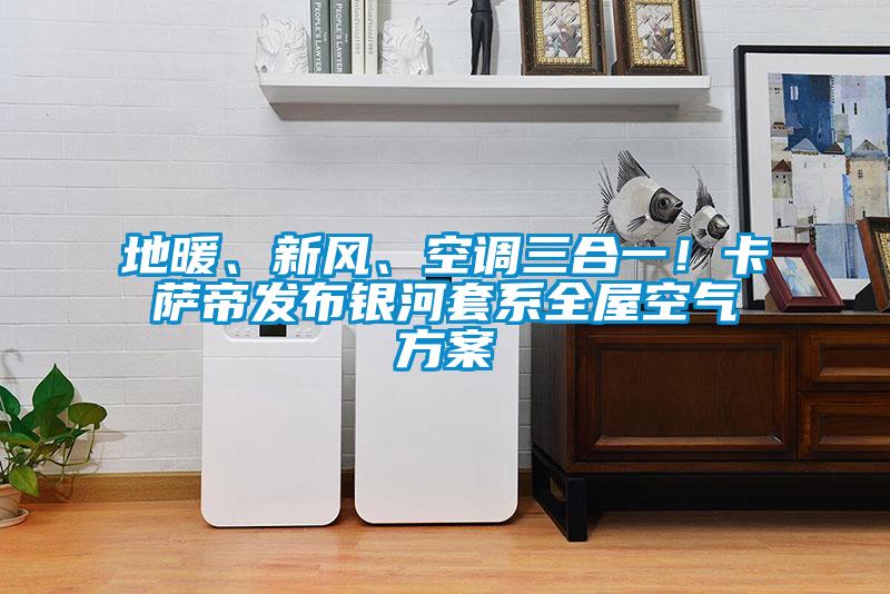 地暖、新風、空調三合一！卡薩帝發布銀河套系全屋空氣方案