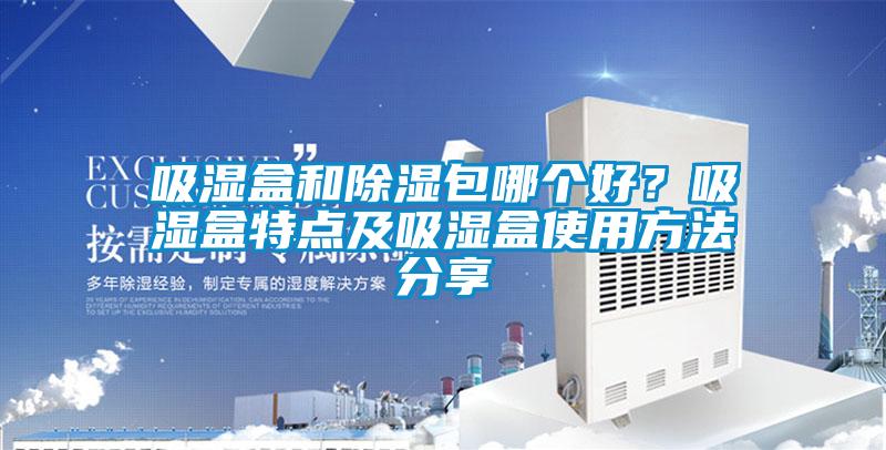吸濕盒和除濕包哪個好？吸濕盒特點及吸濕盒使用方法分享
