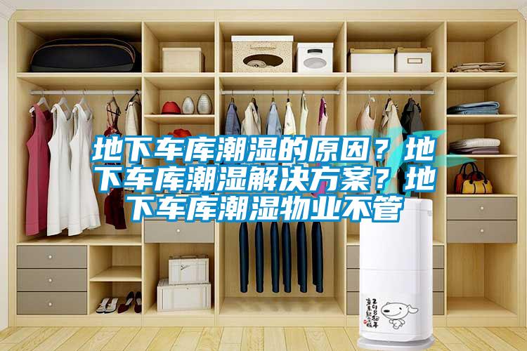 地下車庫潮濕的原因？地下車庫潮濕解決方案？地下車庫潮濕物業不管