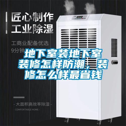 地下室裝地下室裝修怎樣防潮，裝修怎么樣最省錢