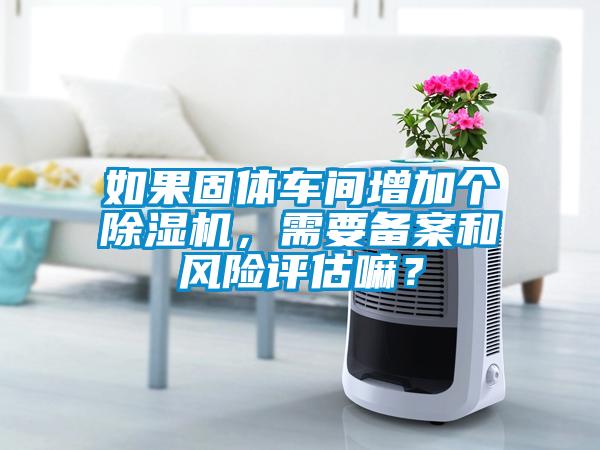 如果固體車間增加個除濕機，需要備案和風險評估嘛？