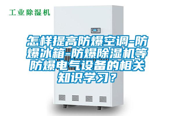 怎樣提高防爆空調-防爆冰箱-防爆除濕機等防爆電氣設備的相關知識學習？