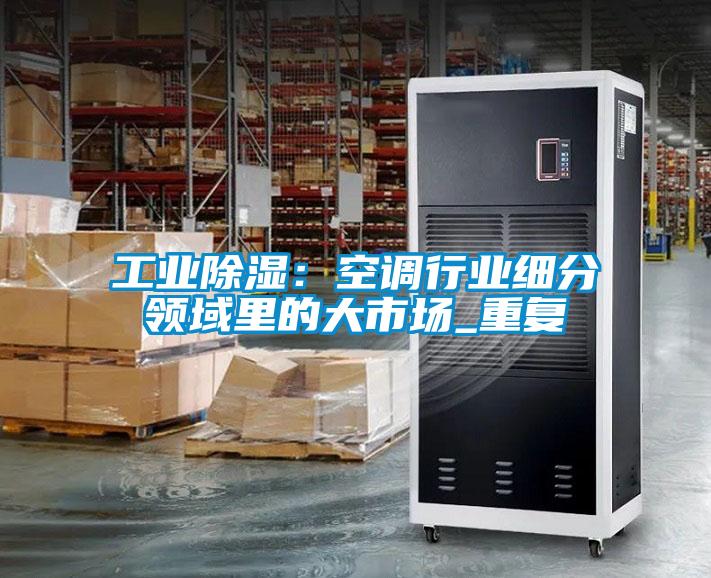 工業除濕：空調行業細分領域里的大市場_重復