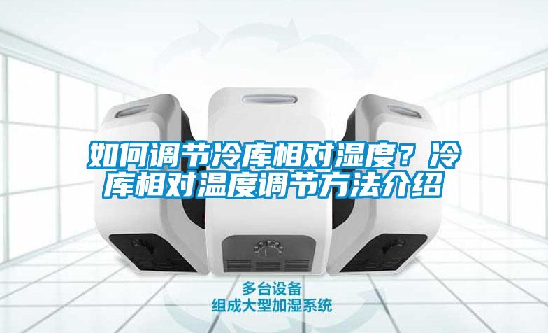 如何調(diào)節(jié)冷庫相對濕度？冷庫相對溫度調(diào)節(jié)方法介紹