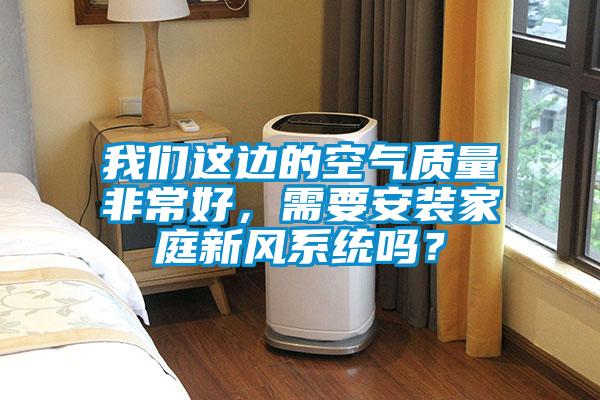 我們這邊的空氣質量非常好，需要安裝家庭新風系統嗎？