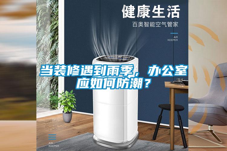 當裝修遇到雨季，辦公室應如何防潮？
