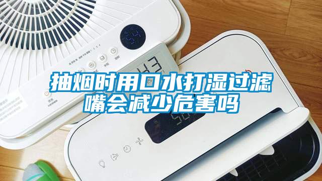 抽煙時用口水打濕過濾嘴會減少危害嗎