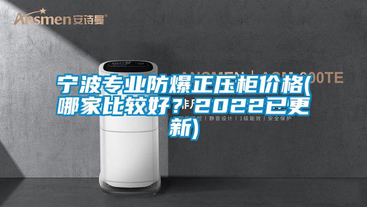寧波專業防爆正壓柜價格(哪家比較好？2022已更新)