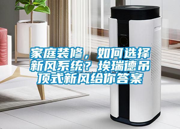 家庭裝修，如何選擇新風系統？埃瑞德吊頂式新風給你答案