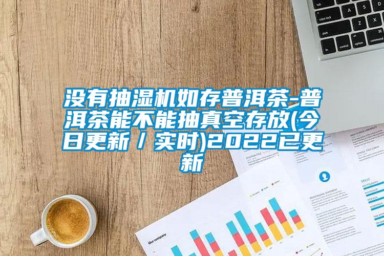 沒有抽濕機如存普洱茶-普洱茶能不能抽真空存放(今日更新／實時)2022已更新
