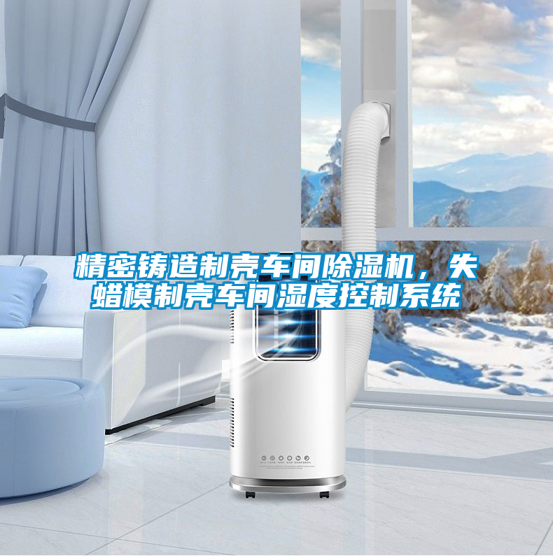 精密鑄造制殼車(chē)間除濕機(jī)，失蠟?zāi)Ｖ茪ぼ?chē)間濕度控制系統(tǒng)