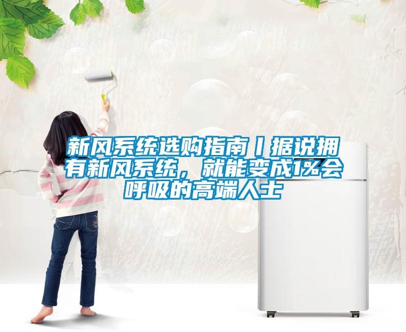 新風(fēng)系統(tǒng)選購指南丨據(jù)說擁有新風(fēng)系統(tǒng)，就能變成1%會呼吸的高端人士