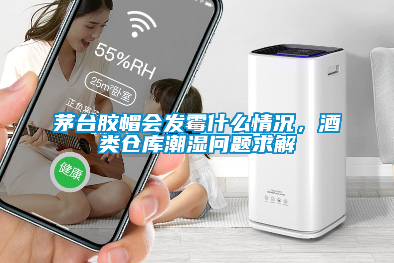 茅臺膠帽會發霉什么情況，酒類倉庫潮濕問題求解