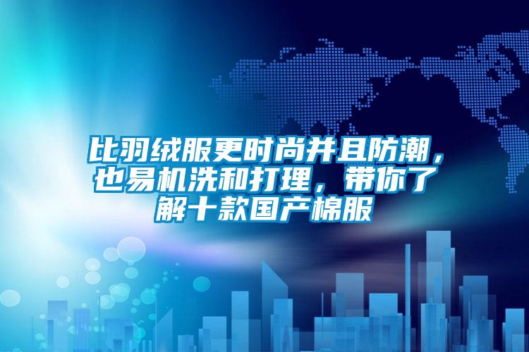 比羽絨服更時尚并且防潮，也易機(jī)洗和打理，帶你了解十款國產(chǎn)棉服