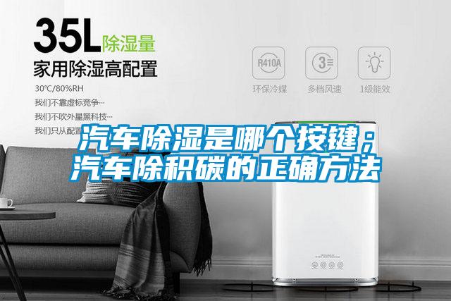 汽車除濕是哪個按鍵；汽車除積碳的正確方法