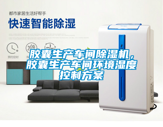 膠囊生產(chǎn)車間除濕機，膠囊生產(chǎn)車間環(huán)境濕度控制方案