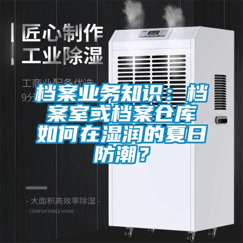 檔案業(yè)務(wù)知識：檔案室或檔案倉庫如何在濕潤的夏日防潮？