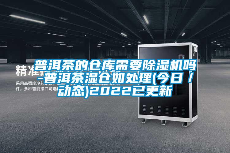 普洱茶的倉庫需要除濕機嗎-普洱茶濕倉如處理(今日／動態)2022已更新