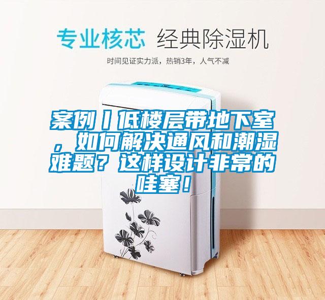 案例丨低樓層帶地下室，如何解決通風(fēng)和潮濕難題？這樣設(shè)計非常的哇塞！