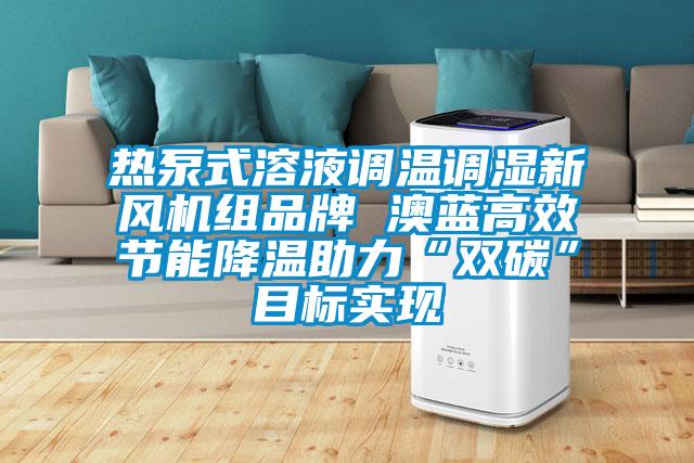 熱泵式溶液調溫調濕新風機組品牌 澳藍高效節能降溫助力“雙碳”目標實現