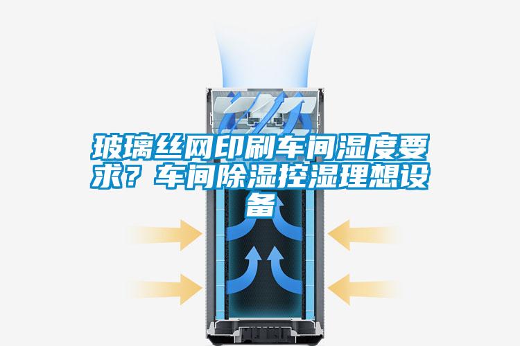 玻璃絲網(wǎng)印刷車間濕度要求？車間除濕控濕理想設(shè)備
