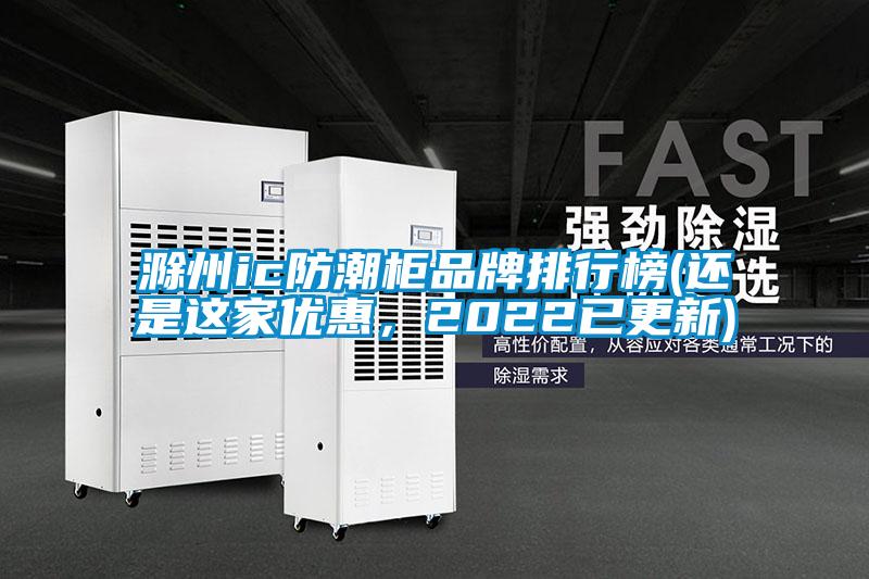 滁州ic防潮柜品牌排行榜(還是這家優惠，2022已更新)