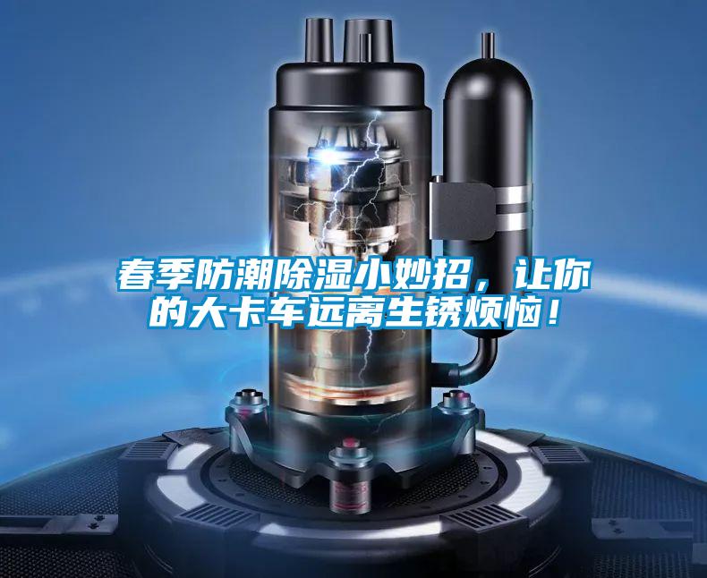 春季防潮除濕小妙招，讓你的大卡車遠離生銹煩惱！
