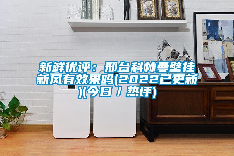 新鮮優評：邢臺科林曼壁掛新風有效果嗎(2022已更新)(今日／熱評)