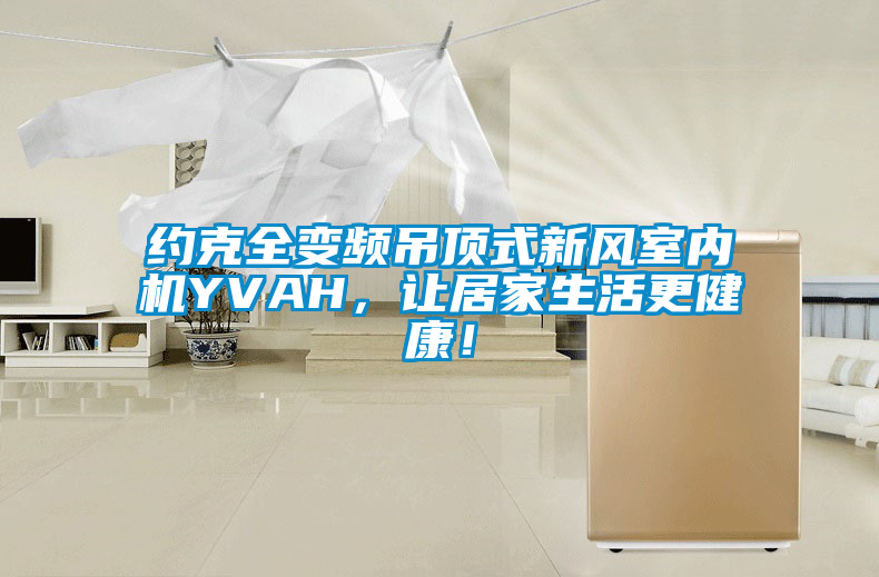約克全變頻吊頂式新風(fēng)室內(nèi)機(jī)YVAH，讓居家生活更健康！