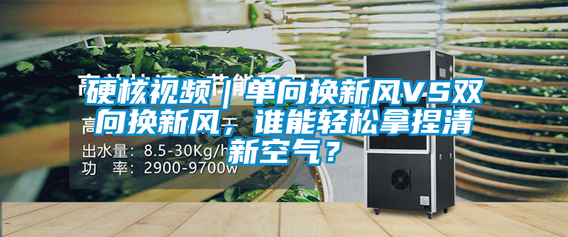 硬核視頻｜單向換新風(fēng)VS雙向換新風(fēng)，誰能輕松拿捏清新空氣？