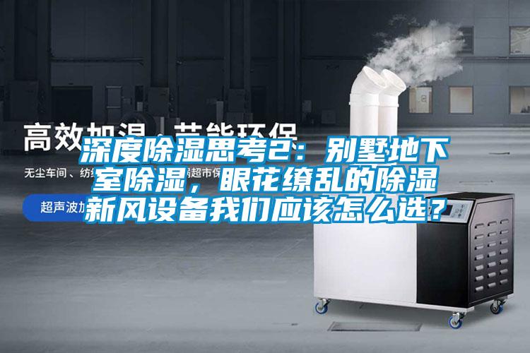 深度除濕思考2：別墅地下室除濕，眼花繚亂的除濕新風設備我們應該怎么選？