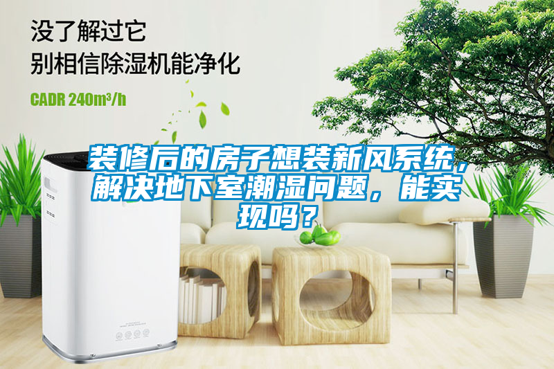 裝修后的房子想裝新風系統，解決地下室潮濕問題，能實現嗎？