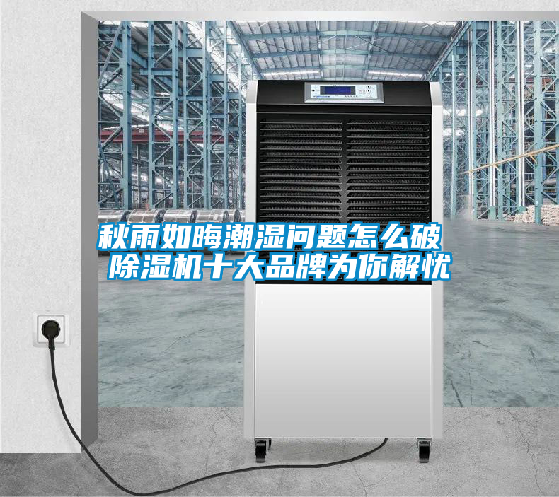 秋雨如晦潮濕問題怎么破 除濕機十大品牌為你解憂