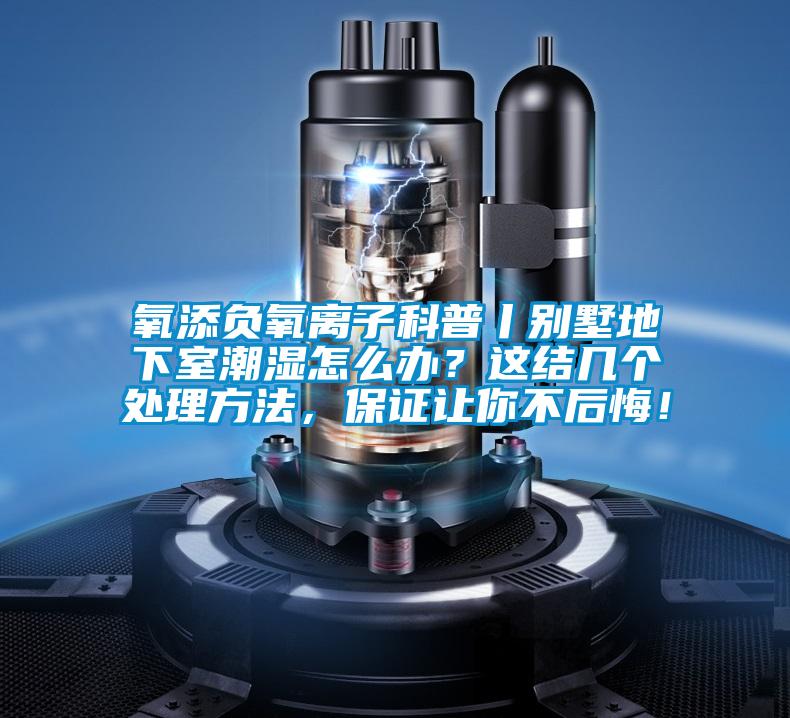 氧添負(fù)氧離子科普丨別墅地下室潮濕怎么辦？這結(jié)幾個處理方法，保證讓你不后悔！