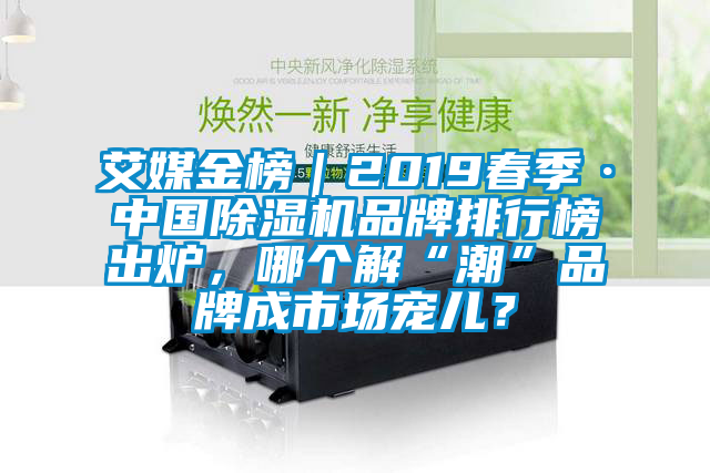 艾媒金榜｜2019春季·中國除濕機品牌排行榜出爐，哪個解“潮”品牌成市場寵兒？