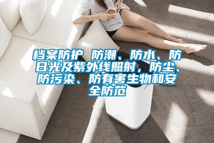 檔案防護(hù) 防潮、防水、防日光及紫外線照射，防塵、防污染、防有害生物和安全防范