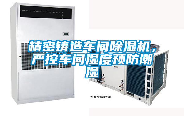 精密鑄造車(chē)間除濕機(jī)，嚴(yán)控車(chē)間濕度預(yù)防潮濕